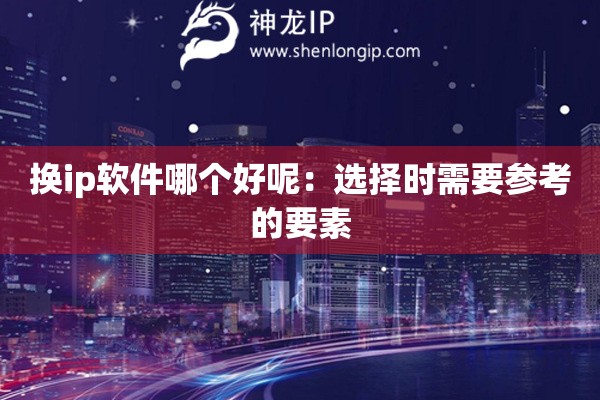 換ip軟件哪個好呢：選擇時需要參考的要素