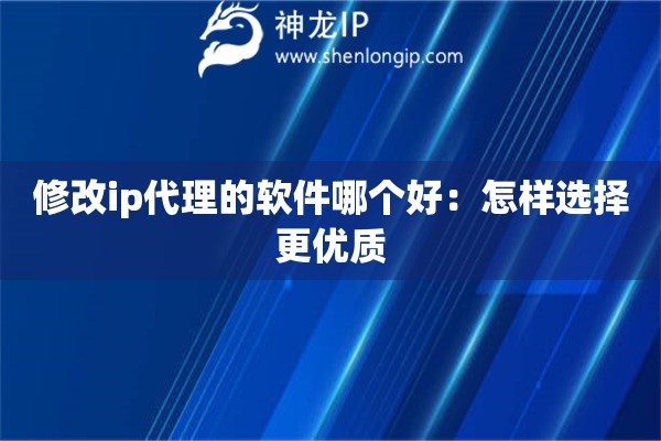 修改ip代理的軟件哪個好：怎樣選擇更優質