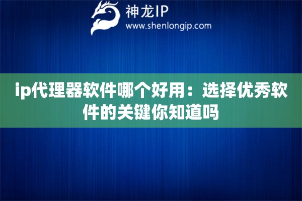 ip代理器軟件哪個好用：選擇優秀軟件的關鍵你知道嗎