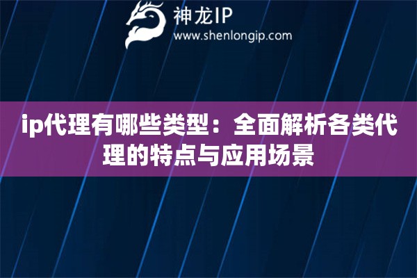 ip代理有哪些類型：全面解析各類代理的特點與應用場景