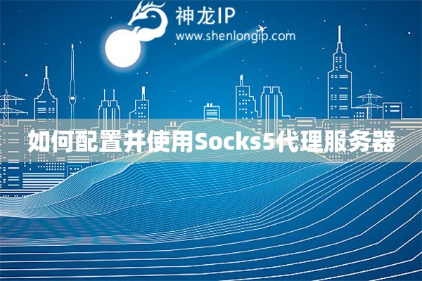 如何配置并使用Socks5代理服務器