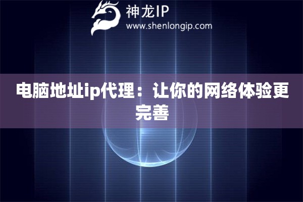電腦地址ip代理：讓你的網絡體驗更完善