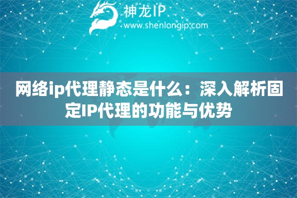 網(wǎng)絡(luò)ip代理靜態(tài)是什么：深入解析固定IP代理的功能與優(yōu)勢