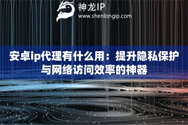 安卓ip代理有什么用：提升隱私保護(hù)與網(wǎng)絡(luò)訪(fǎng)問(wèn)效率的神器