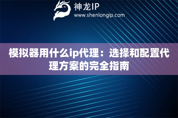 模擬器用什么ip代理：選擇和配置代理方案的完全指南
