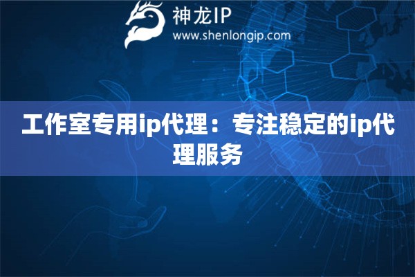 工作室專用ip代理：專注穩定的ip代理服務
