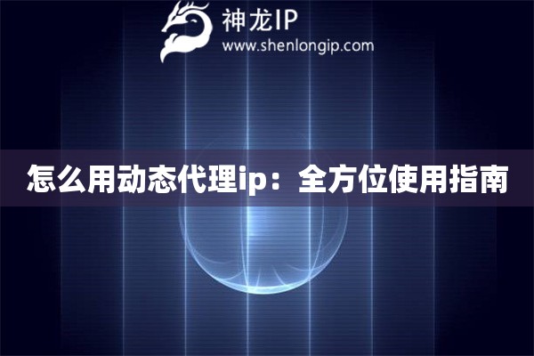 怎么用動態(tài)代理ip：全方位使用指南