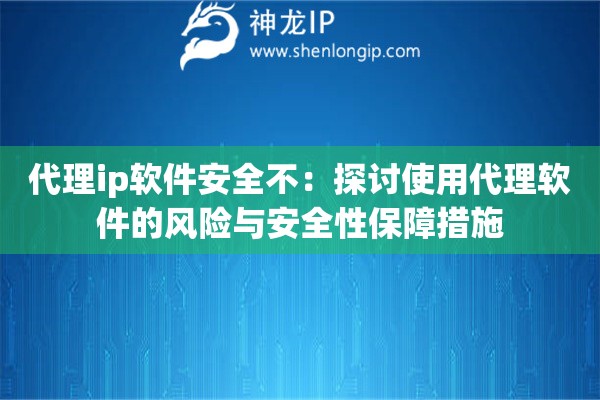 代理ip軟件安全不：探討使用代理軟件的風險與安全性保障措施