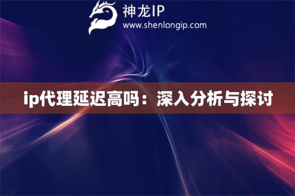 ip代理延遲高嗎：深入分析與探討