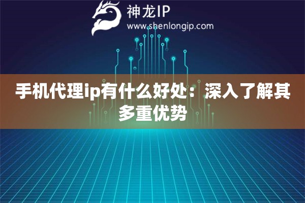 手機(jī)代理ip有什么好處：深入了解其多重優(yōu)勢(shì)