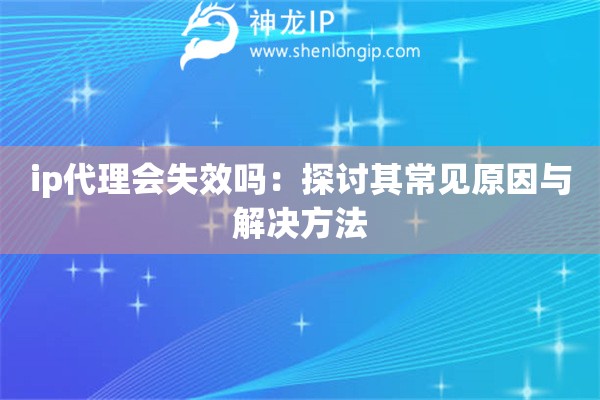 ip代理會(huì)失效嗎：探討其常見(jiàn)原因與解決方法
