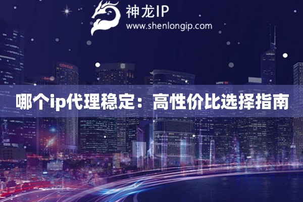 哪個(gè)ip代理穩(wěn)定：高性?xún)r(jià)比選擇指南