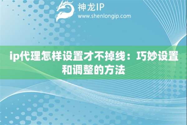ip代理怎樣設置才不掉線：巧妙設置和調整的方法
