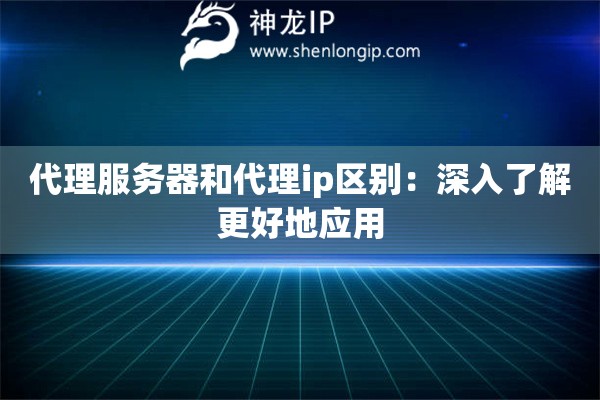 代理服務器和代理ip區別：深入了解更好地應用
