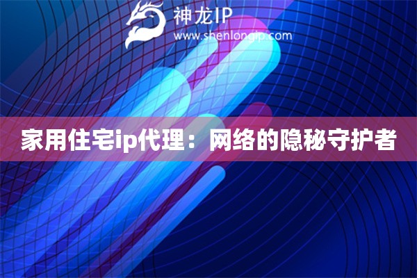 家用住宅ip代理：網絡的隱秘守護者