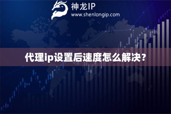 代理ip設(shè)置后速度怎么解決？