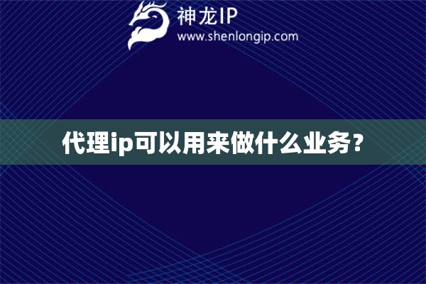 代理ip可以用來做什么業務？