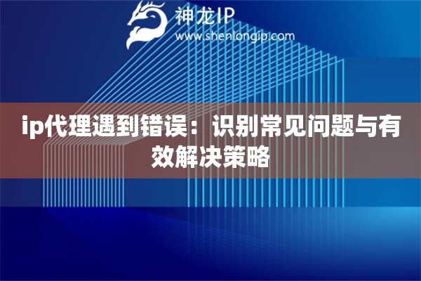 ip代理遇到錯誤：識別常見問題與有效解決策略