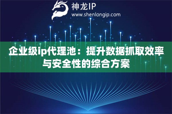企業(yè)級(jí)ip代理池：提升數(shù)據(jù)抓取效率與安全性的綜合方案
