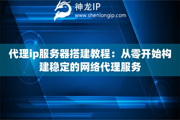 代理ip服務(wù)器搭建教程：從零開始構(gòu)建穩(wěn)定的網(wǎng)絡(luò)代理服務(wù)