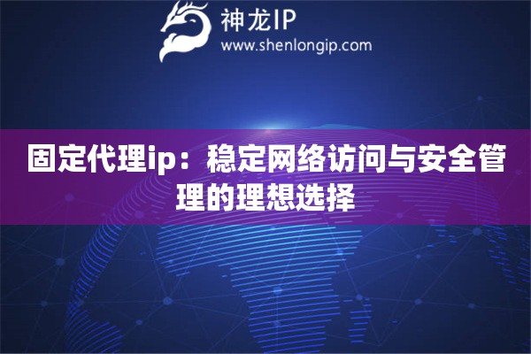 固定代理ip：穩定網絡訪問與安全管理的理想選擇