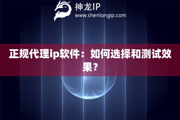 正規代理ip軟件：如何選擇和測試效果？