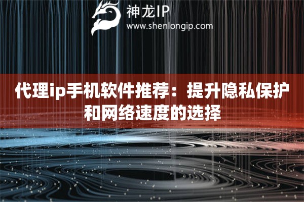 代理ip手機軟件推薦：提升隱私保護和網絡速度的選擇