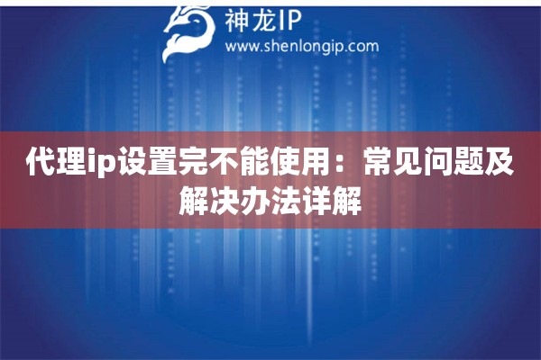 代理ip設(shè)置完不能使用：常見(jiàn)問(wèn)題及解決辦法詳解