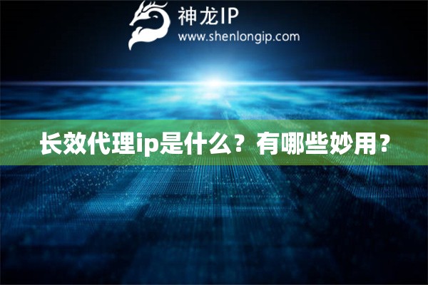 長效代理ip是什么？有哪些妙用？