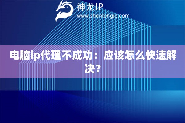 電腦ip代理不成功：應該怎么快速解決？