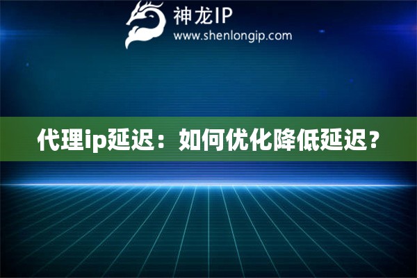 代理ip延遲：如何優化降低延遲？