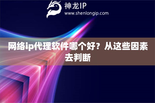 網絡ip代理軟件哪個好？從這些因素去判斷