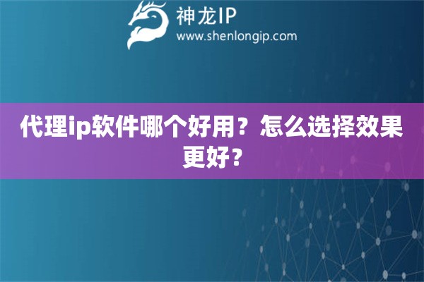 代理ip軟件哪個好用？怎么選擇效果更好？