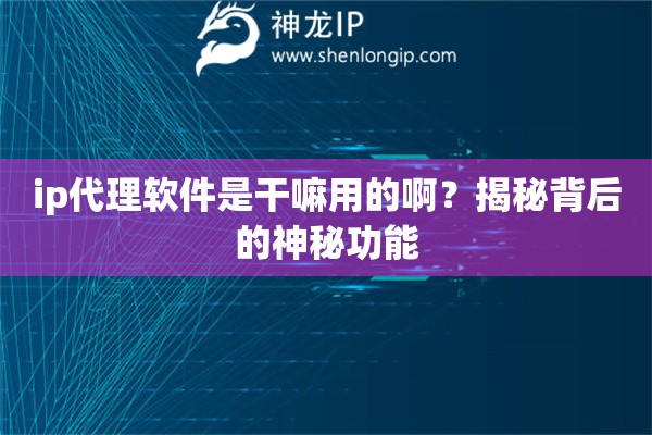 ip代理軟件是干嘛用的啊？揭秘背后的神秘功能