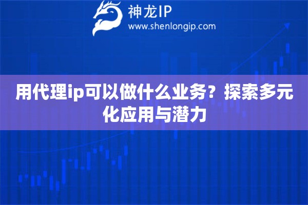 用代理ip可以做什么業(yè)務(wù)？探索多元化應(yīng)用與潛力