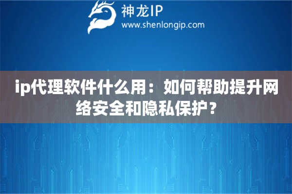 ip代理軟件什么用：如何幫助提升網(wǎng)絡安全和隱私保護？