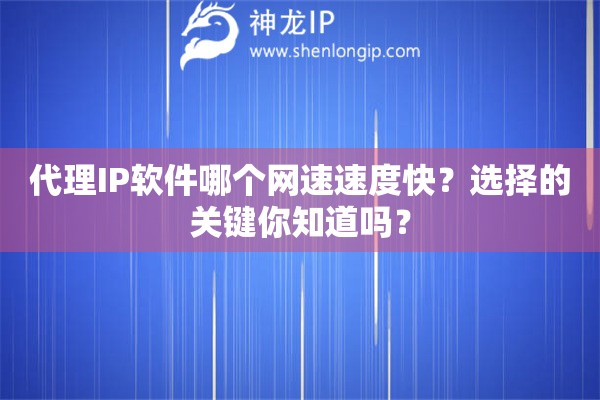 代理IP軟件哪個網速速度快？選擇的關鍵你知道嗎？