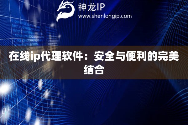在線ip代理軟件：安全與便利的完美結合