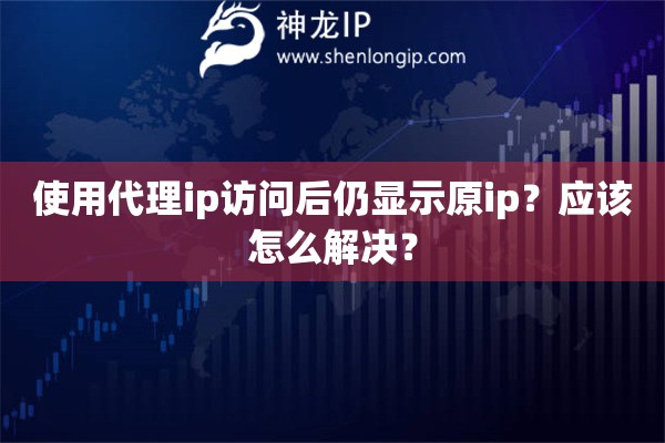 使用代理ip訪問后仍顯示原ip？應(yīng)該怎么解決？