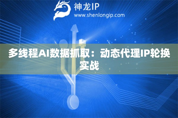 多線程AI數(shù)據(jù)抓取：動(dòng)態(tài)代理IP輪換實(shí)戰(zhàn)