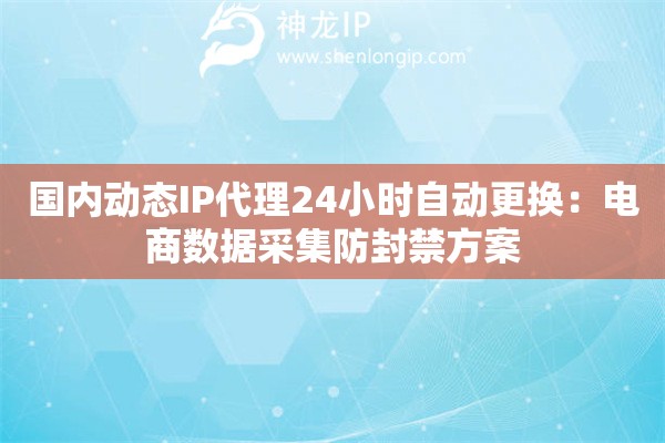 國內動態IP代理24小時自動更換：電商數據采集防封禁方案