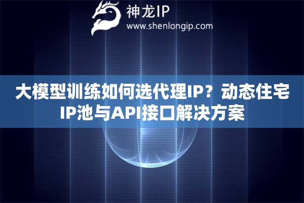 大模型訓練如何選代理IP？動態住宅IP池與API接口解決方案