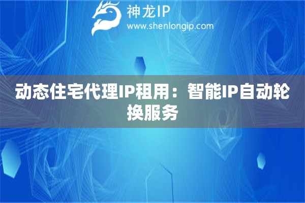 動(dòng)態(tài)住宅代理IP租用：智能IP自動(dòng)輪換服務(wù)