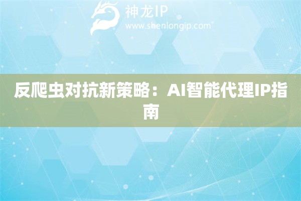反爬蟲對抗新策略：AI智能代理IP指南