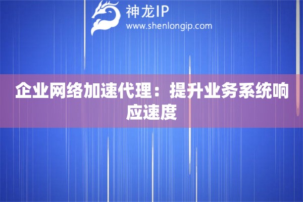 企業(yè)網(wǎng)絡(luò)加速代理：提升業(yè)務(wù)系統(tǒng)響應(yīng)速度