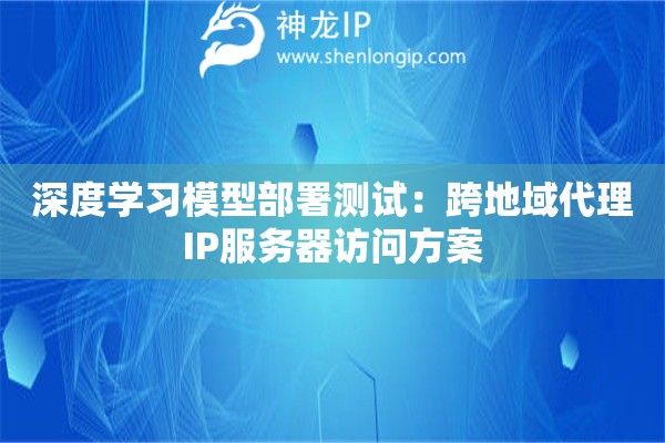 深度學習模型部署測試：跨地域代理IP服務器訪問方案