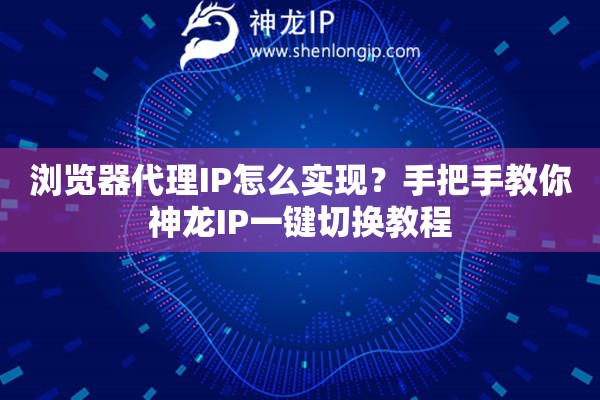 瀏覽器代理IP怎么實(shí)現(xiàn)？手把手教你神龍IP一鍵切換教程