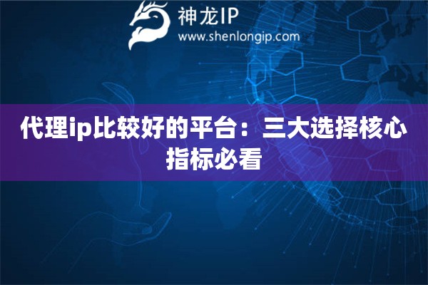 代理ip比較好的平臺：三大選擇核心指標必看