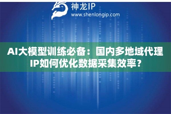 AI大模型訓練必備：國內多地域代理IP如何優化數據采集效率？
