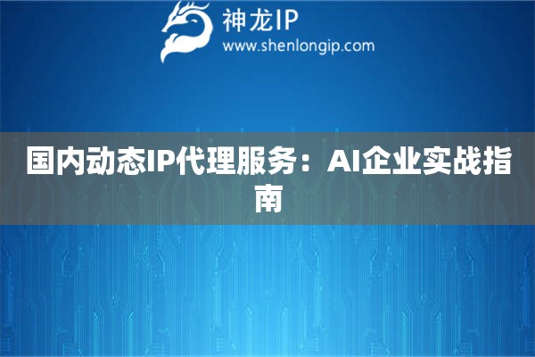 國內動態IP代理服務：AI企業實戰指南